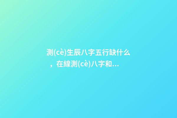 測(cè)生辰八字五行缺什么，在線測(cè)八字和五行缺什么 查五行缺什么？